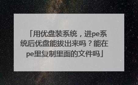 用优盘装系统,进pe系统后优盘能拔出来吗?能在pe里复制里面的文件吗