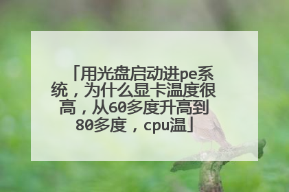 用光盘启动进pe系统，为什么显卡温度很高，从60多度升高到80多度，cpu温