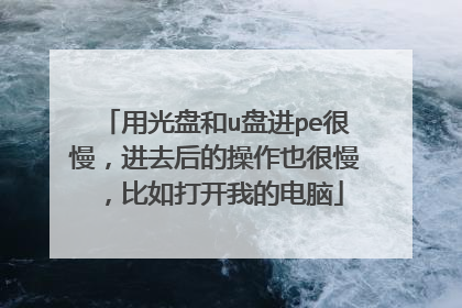 用光盘和u盘进pe很慢，进去后的操作也很慢，比如打开我的电脑