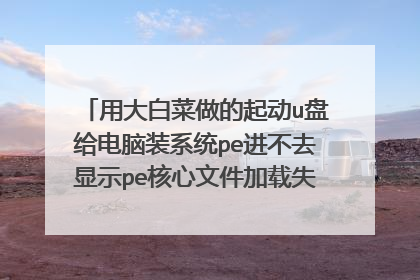 用大白菜做的起动u盘给电脑装系统pe进不去显示pe核心文件加载失败10秒后重启