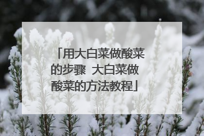 用大白菜做酸菜的步骤 大白菜做酸菜的方法教程