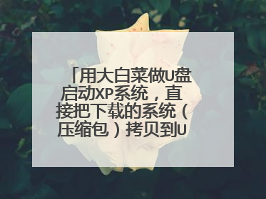 用大白菜做U盘启动XP系统，直接把下载的系统（压缩包）拷贝到U盘？？