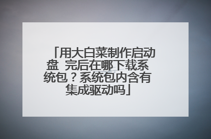 用大白菜制作启动盘 完后在哪下载系统包?系统包内含有集成驱动吗
