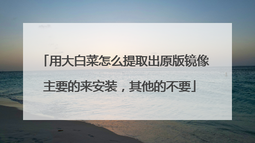 用大白菜怎么提取出原版镜像主要的来安装,其他的不要