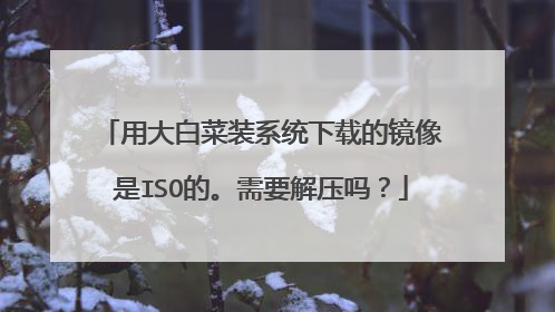 用大白菜装系统下载的镜像是ISO的。需要解压吗?