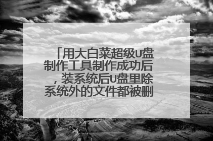 用大白菜超级U盘制作工具制作成功后,装系统后U盘里除系统外的文件都被删除了,怎么回事?