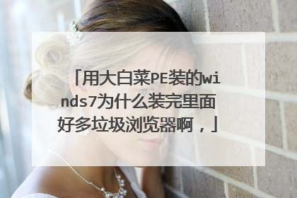 用大白菜PE装的winds7为什么装完里面好多垃圾浏览器啊，