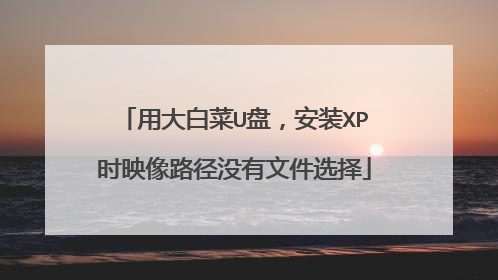 用大白菜U盘,安装XP时映像路径没有文件选择