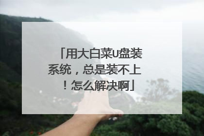 用大白菜U盘装系统，总是装不上！怎么解决啊