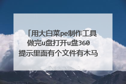 用大白菜pe制作工具做完u盘打开u盘360提示里面有个文件有木马怎么回事？把它删了做的启动u盘还能用吗？