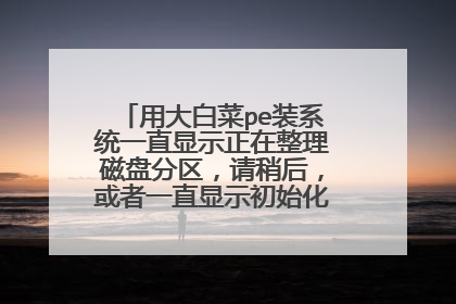 用大白菜pe装系统一直显示正在整理磁盘分区，请稍后，或者一直显示初始化，该怎么解决？