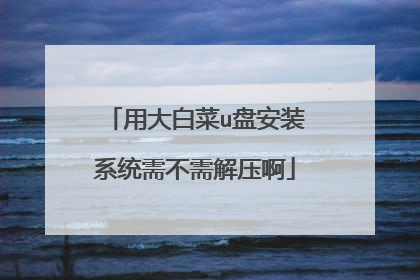 用大白菜u盘安装系统需不需解压啊