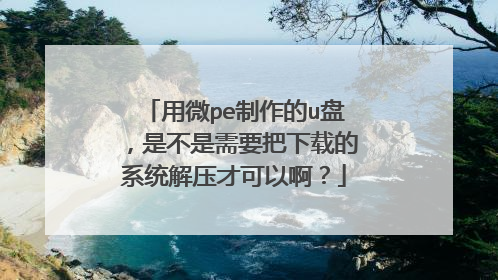 用微pe制作的u盘,是不是需要把下载的系统解压才可以啊?