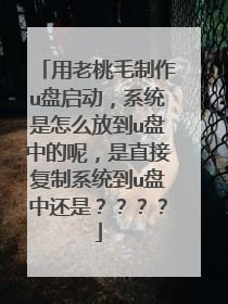 用老桃毛制作u盘启动,系统是怎么放到u盘中的呢,是直接复制系统到u盘中还是????