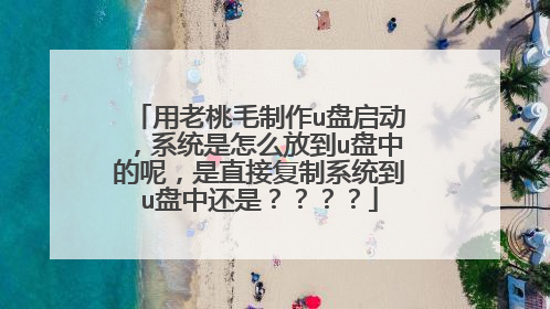 用老桃毛制作u盘启动,系统是怎么放到u盘中的呢,是直接复制系统到u盘中还是????