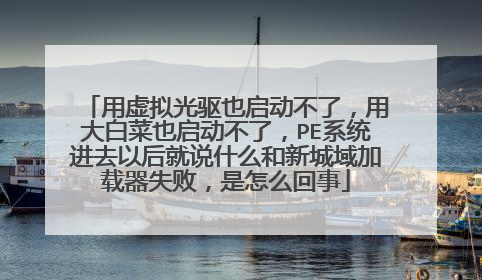 用虚拟光驱也启动不了，用大白菜也启动不了，PE系统进去以后就说什么和新城域加载器失败，是怎么回事