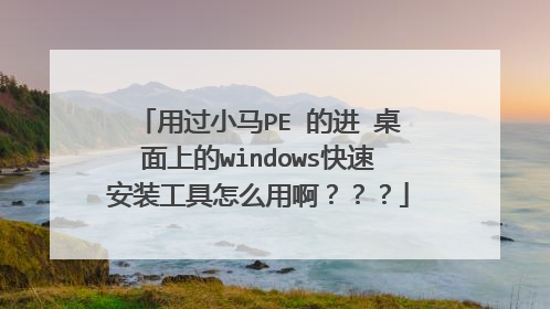 用过小马PE 的进 桌面上的windows快速安装工具怎么用啊？？？