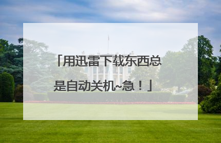 用迅雷下载东西总是自动关机~急!