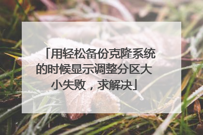 用轻松备份克隆系统的时候显示调整分区大小失败,求解决