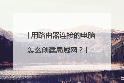 用路由器连接的电脑怎么创建局域网?