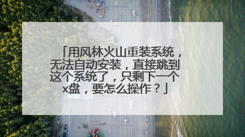 用风林火山重装系统，无法自动安装，直接跳到这个系统了，只剩下一个x盘，要怎么操作？