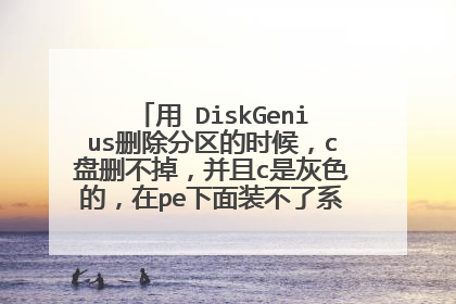 用 DiskGenius删除分区的时候,c盘删不掉,并且c是灰色的,在pe下面装不了系统。这大过年