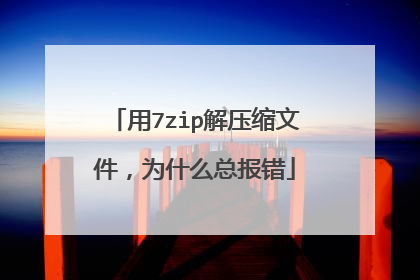 用7zip解压缩文件，为什么总报错