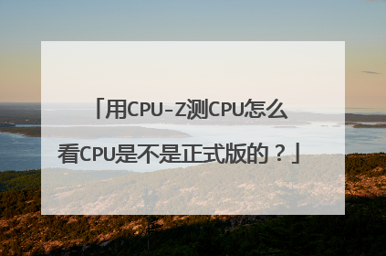用CPU-Z测CPU怎么看CPU是不是正式版的?