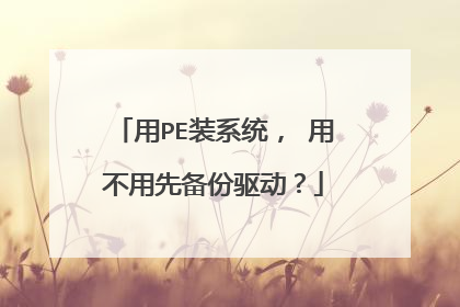 用PE装系统, 用不用先备份驱动?