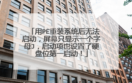 用PE重装系统后无法启动，屏幕只显示一个字母J，启动项也设置了硬盘位第一启动！
