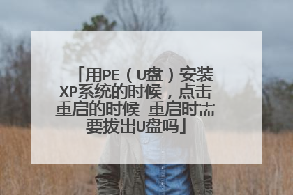 用PE（U盘）安装XP系统的时候，点击重启的时候 重启时需要拔出U盘吗