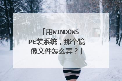 用WINDOWSPE装系统，那个镜像文件怎么弄？