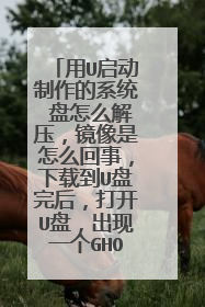 用U启动制作的系统∪盘怎么解压，镜像是怎么回事，下载到U盘完后，打开U盘，出现一个GHO文件，然后