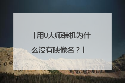 用U大师装机为什么没有映像名?