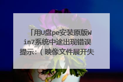 用U盘pe安装原版Win7系统中途出现错误提示:（映像文件展开失败，安装中止）请问高手这是怎么回事？
