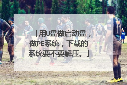 用U盘做启动盘,做PE系统,下载的系统要不要解压。
