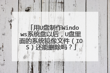 用U盘制作Windows系统盘以后，U盘里面的系统镜像文件（IOS）还能删除吗？