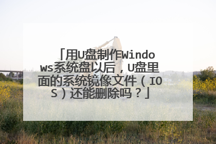 用U盘制作Windows系统盘以后,U盘里面的系统镜像文件(IOS)还能删除吗?