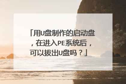 用U盘制作的启动盘,在进入PE系统后,可以拔出U盘吗?