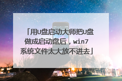 用U盘启动大师把U盘做成启动盘后，win7系统文件太大放不进去