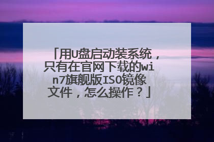 用U盘启动装系统,只有在官网下载的win7旗舰版ISO镜像文件,怎么操作?