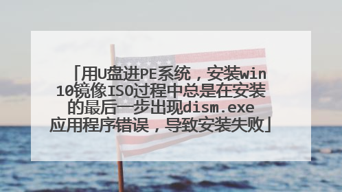 用U盘进PE系统,安装win10镜像ISO过程中总是在安装的最后一步出现dism.exe应用程序错误,导致安装失败