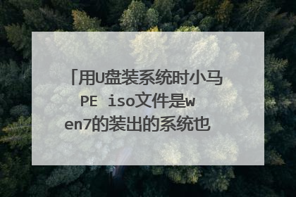 用U盘装系统时小马PE iso文件是wen7的装出的系统也是wen7的吗? 讲下pe与做的系统的