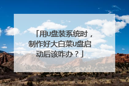 用U盘装系统时,制作好大白菜U盘启动后该咋办?