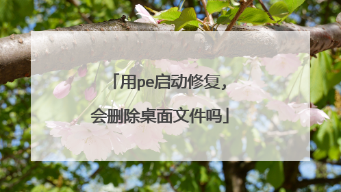用pe启动修复,会删除桌面文件吗
