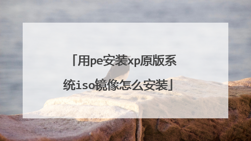 用pe安装xp原版系统iso镜像怎么安装