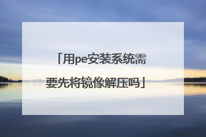 用pe安装系统需要先将镜像解压吗