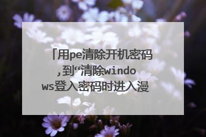 用pe清除开机密码,到“清除windows登入密码时进入漫长的等待”？