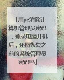 用pe清除计算机管理员密码，登录电脑开机后，还能恢复之前的系统管理员密码吗