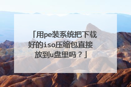 用pe装系统把下载好的iso压缩包直接放到u盘里吗？